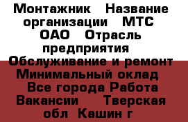 Монтажник › Название организации ­ МТС, ОАО › Отрасль предприятия ­ Обслуживание и ремонт › Минимальный оклад ­ 1 - Все города Работа » Вакансии   . Тверская обл.,Кашин г.